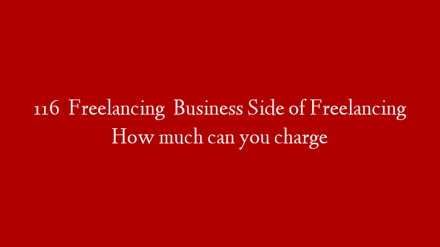 116   Freelancing   Business Side of Freelancing How much can you charge