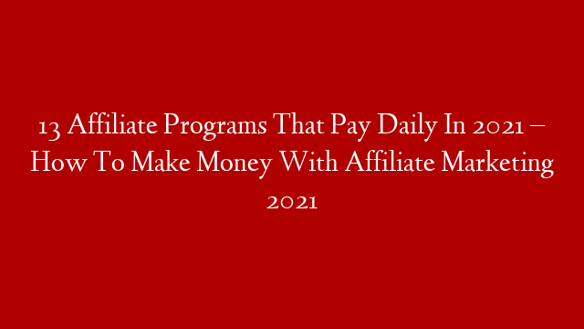13 Affiliate Programs That Pay Daily In 2021 – How To Make Money With Affiliate Marketing 2021
