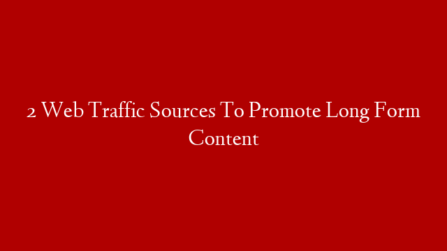 2 Web Traffic Sources To Promote Long Form Content