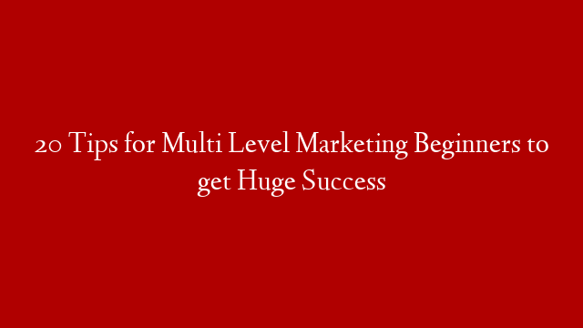 20 Tips for Multi Level Marketing Beginners to get Huge Success