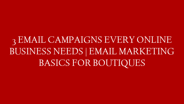 3 EMAIL CAMPAIGNS EVERY ONLINE BUSINESS NEEDS | EMAIL MARKETING BASICS FOR BOUTIQUES