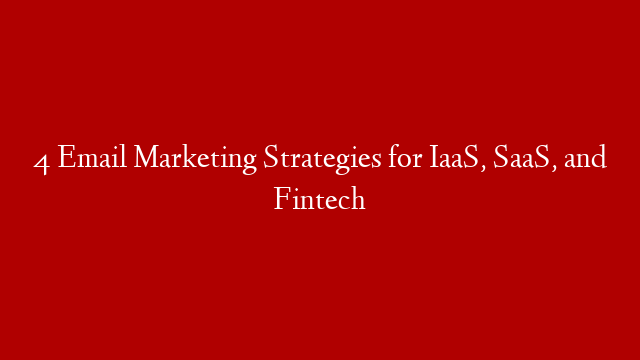 4 Email Marketing Strategies for IaaS, SaaS, and Fintech