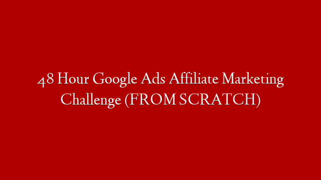 48 Hour Google Ads Affiliate Marketing Challenge (FROM SCRATCH)