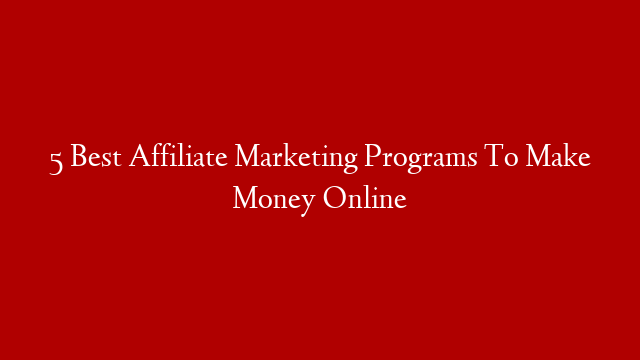 5 Best Affiliate Marketing Programs To Make Money Online