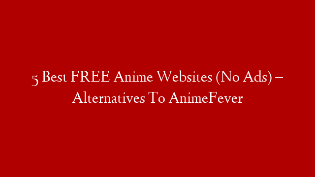 5 Best FREE Anime Websites (No Ads) – Alternatives To AnimeFever