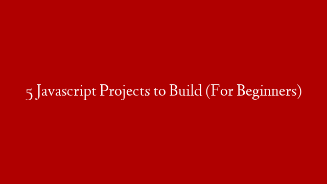5 Javascript Projects to Build (For Beginners)