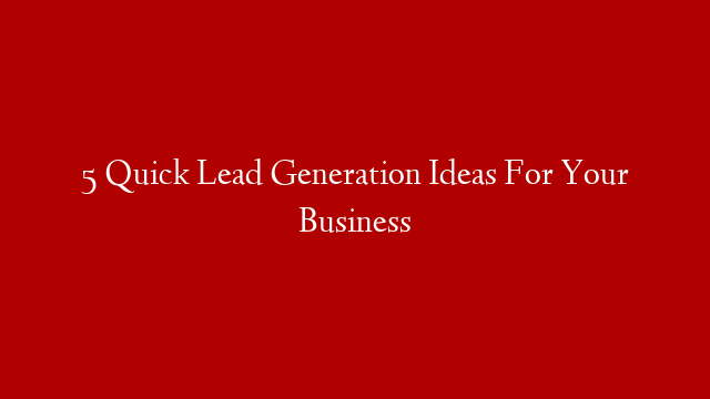 5 Quick Lead Generation Ideas For Your Business
