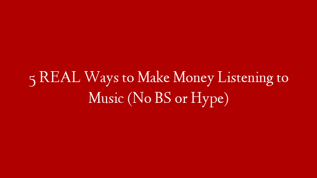 5 REAL Ways to Make Money Listening to Music (No BS or Hype)