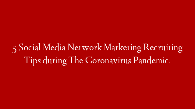 5 Social Media Network Marketing Recruiting Tips during The Coronavirus Pandemic.
