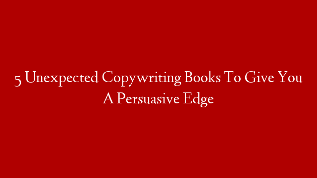 5 Unexpected Copywriting Books To Give You A Persuasive Edge
