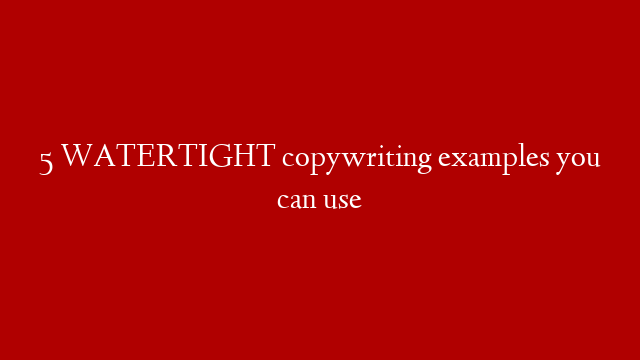 5 WATERTIGHT copywriting examples you can use