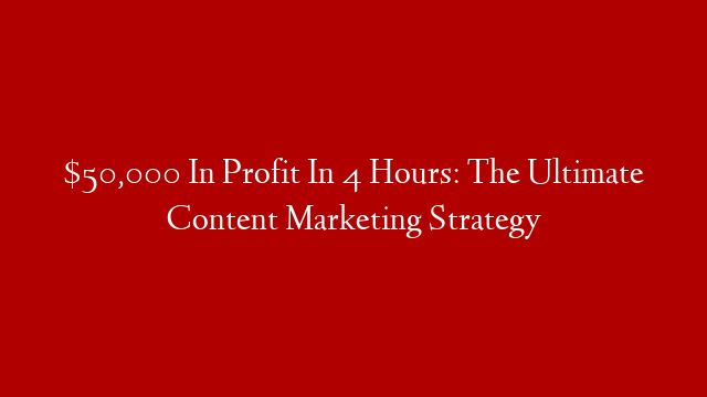 $50,000 In Profit In 4 Hours: The Ultimate Content Marketing Strategy