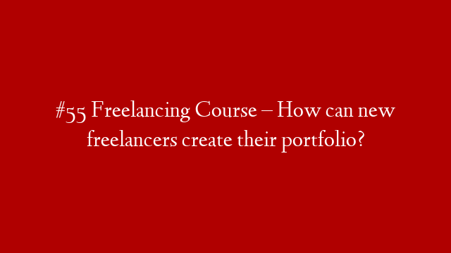#55 Freelancing Course – How can new freelancers create their portfolio?