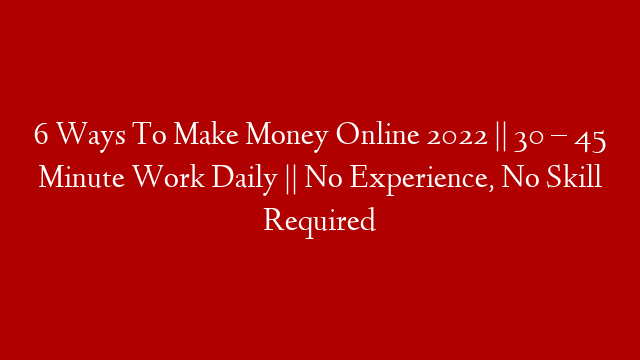 6 Ways To Make Money Online 2022 || 30 – 45 Minute Work Daily || No Experience, No Skill Required