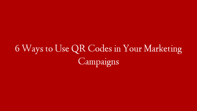 6 Ways to Use QR Codes in Your Marketing Campaigns