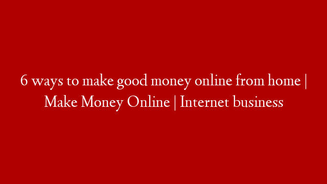 6 ways to make good money online from home | Make Money Online | Internet business