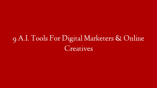 9 A.I. Tools For Digital Marketers & Online Creatives