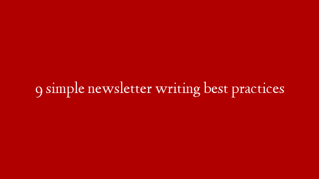 9 simple newsletter writing best practices
