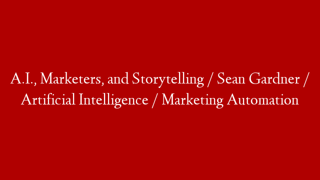A.I., Marketers, and Storytelling / Sean Gardner / Artificial Intelligence / Marketing Automation
