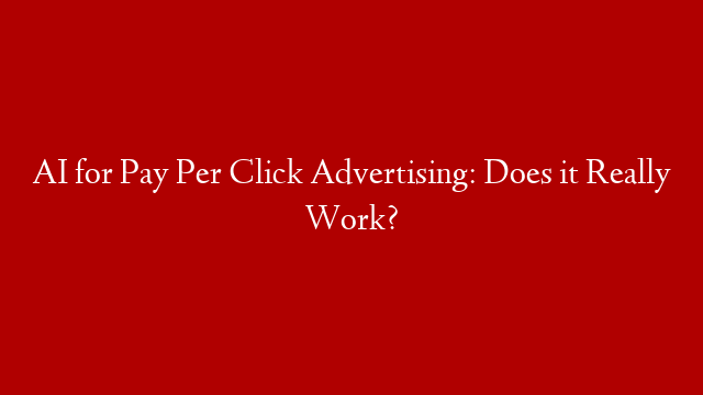 AI for Pay Per Click Advertising: Does it Really Work?
