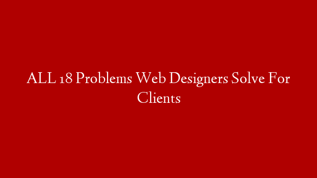 ALL 18 Problems Web Designers Solve For Clients
