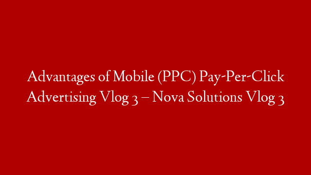 Advantages of Mobile (PPC) Pay-Per-Click Advertising Vlog 3  – Nova Solutions Vlog 3