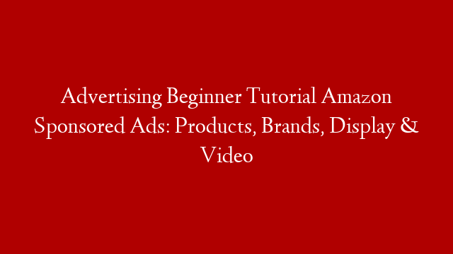 Advertising Beginner Tutorial Amazon Sponsored Ads: Products, Brands, Display & Video