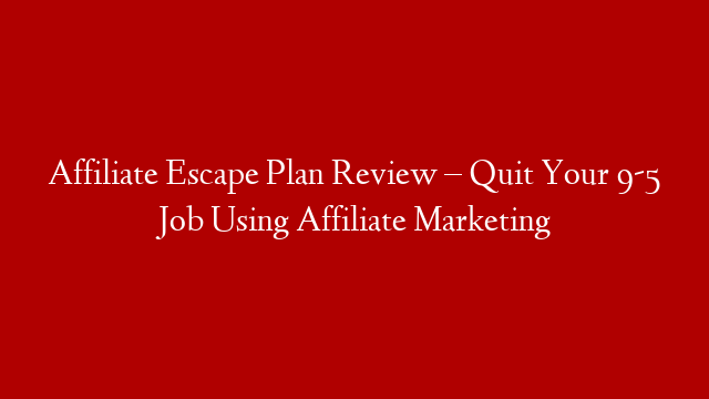Affiliate Escape Plan Review – Quit Your 9-5 Job Using Affiliate Marketing
