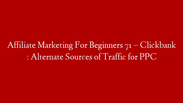 Affiliate Marketing For Beginners 71 – Clickbank :  Alternate Sources of Traffic for PPC