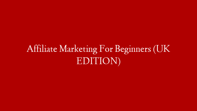Affiliate Marketing For Beginners (UK EDITION)