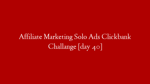 Affiliate Marketing Solo Ads Clickbank Challange [day 40]