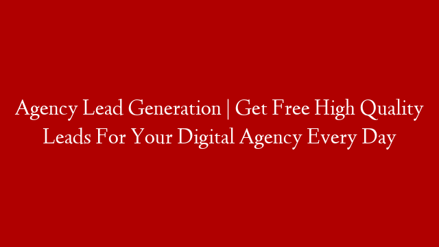 Agency Lead Generation | Get Free High Quality Leads For Your Digital Agency Every Day