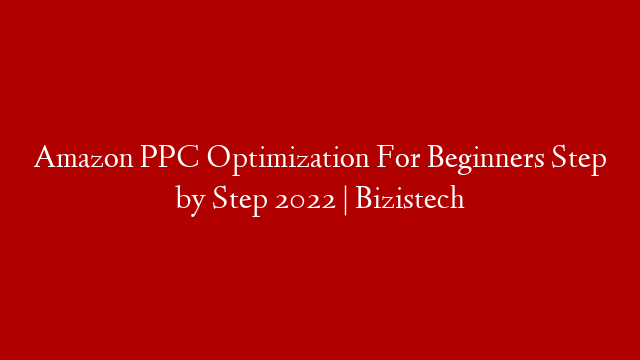 Amazon PPC Optimization For Beginners Step by Step 2022 | Bizistech
