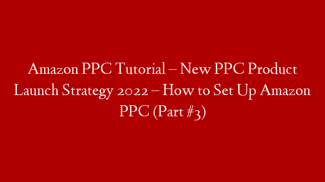 Amazon PPC Tutorial – New PPC Product Launch Strategy 2022 – How to Set Up Amazon PPC (Part #3)