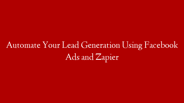 Automate Your Lead Generation Using Facebook Ads and Zapier