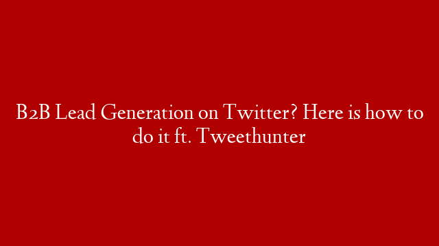 B2B Lead Generation on Twitter? Here is how to do it ft. Tweethunter