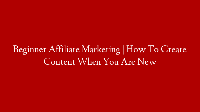Beginner Affiliate Marketing | How To Create Content When You Are New