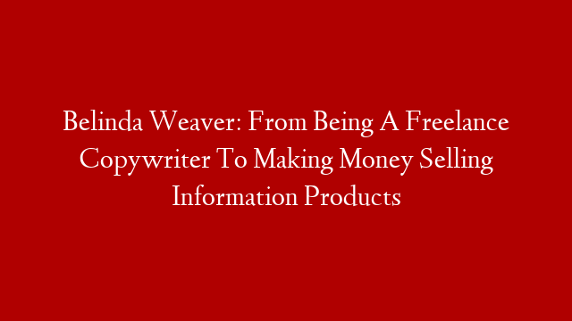 Belinda Weaver: From Being A Freelance Copywriter To Making Money Selling Information Products