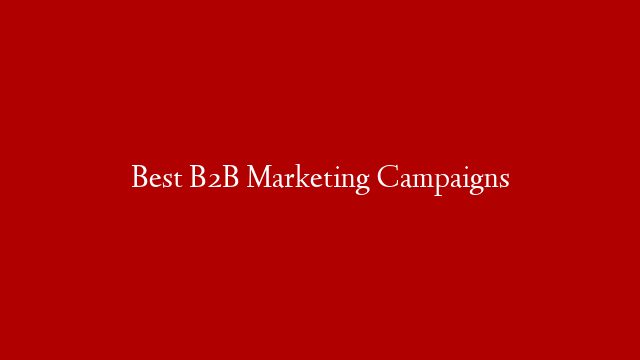 Best B2B Marketing Campaigns