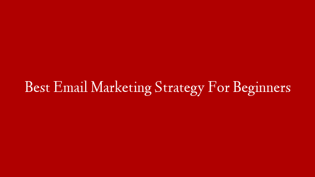 Best Email Marketing Strategy For Beginners