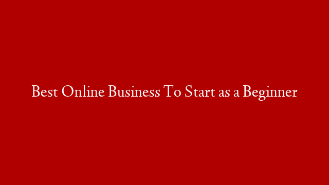 Best Online Business To Start as a Beginner