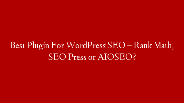 Best Plugin For WordPress SEO – Rank Math, SEO Press or AIOSEO?