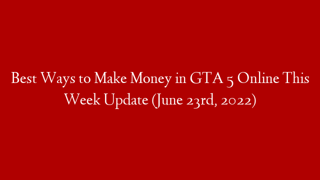 Best Ways to Make Money in GTA 5 Online This Week Update (June 23rd, 2022)