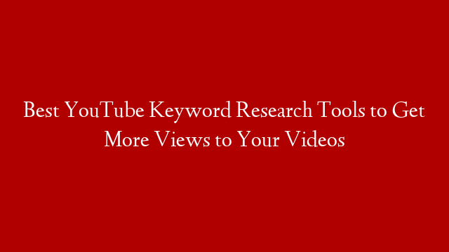 Best YouTube Keyword Research Tools to Get More Views to Your Videos