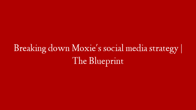 Breaking down Moxie's social media strategy | The Blueprint