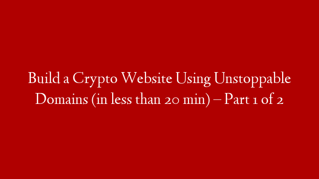 Build a Crypto Website Using Unstoppable Domains (in less than 20 min) – Part 1 of 2