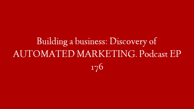 Building a business: Discovery of AUTOMATED MARKETING. Podcast EP 176