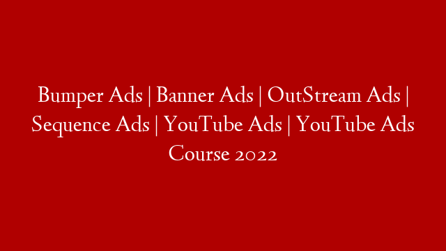 Bumper Ads | Banner Ads | OutStream Ads | Sequence Ads | YouTube Ads | YouTube Ads Course 2022