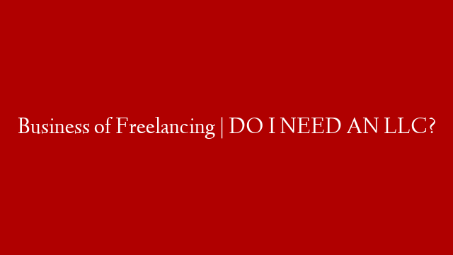 Business of Freelancing | DO I NEED AN LLC?