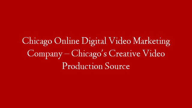 Chicago Online Digital Video Marketing Company – Chicago's Creative Video Production Source